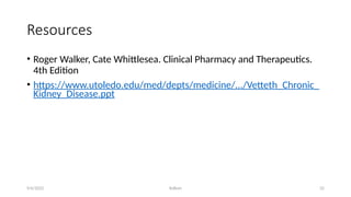 Kollum 32
Resources
• Roger Walker, Cate Whittlesea. Clinical Pharmacy and Therapeutics.
4th Edition
• https://www.utoledo.edu/med/depts/medicine/.../Vetteth_Chronic_
Kidney_Disease.ppt
9/6/2022
 