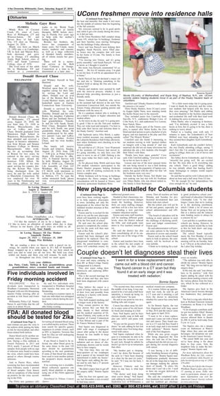 4 the Chronicle, Willimantic, Conn., Saturday, August 27, 2016
Advertisement Advertisement
Obituaries
To place an obituary: Classified Dept. at 860.423.8466, ext. 3363, or 860.423.8466, ext. 3337 after 5 p.m. on Fridays
Melinda Gaye Ross
FLORIDA
Mindy Ross of Coconut
Creek, FL, sister of Larry
Ross of Willington, CT and
Winston-Salem, NC and
Steven Ross of Salt Lake
City, UT died on Thursday,
August 24, 2016.
Mindy was born on March
12, 1954 into a in Cambridge,
UK to Jack and Marion Ross,
both deceased, and grew
up in Orange, CT attending
Amity High School, class of
1972 and Sarah Lawrence
College, class of 1976.
She lived most of her adult
life in Manhattan, NY and
worked as a commodities
trader in the World Trade
Center and later as family
therapist, MSW before mov-
ing to Florida five years ago
to help with her mother’s
failing health.
Besides her brothers, she
leaves her companion of
many years, Sal Canale, many
nieces, nephews and cousins,
as well as a large collection
of blended family members,
all of whom mourn her pass-
ing.
There will be a memo-
rial service at the Beth
Israel Cemetery in Orange,
Connecticut at a time to be
determined at a later date.
Donald Howard Chase
WILLIMANTIC
Donald Howard Chase, 86,
of Willimantic, CT passed
away, August 25, 2016. He
was born July 23, 1930 in
Boston, Massachusetts, the
son of LeRoy and Lura
Chase. Donald graduated from
Watertown High School in
Watertown, Massachusetts. He
then attended and received a
degree in business administra-
tion from Bryant and Straton
Business College in Boston,
Massachusetts. After work-
ing for an accounting firm
in Boston for two years, he
enlisted in the navy, serving
for four years aboard the
destroyer USS Abbott. He
was very proud of his time
spent serving his country dur-
ing the Korean War. Upon
being discharged from the
navy, he and his wife settled
in Mansfield, Connecticut. He
was employed for over 30
years in the Timekeeping and
Accounting offices of Pratt
and Whitney Aircraft in East
Hartford.
Donald and his wife,
Winifred spent their 65 years
together caring for their fam-
ily, serving the Lord and
others. Donald was an avid
fan of the Boston Red Sox,
Uconn Huskies teams, and the
basketball teams at Eastern
Connecticut State University.
Donald is survived by his
wife, Winifred; his sons,
Timothy, Donald and his wife
Robin; his daughter, Catherine
Brunt and her husband Steve;
four grandchildren: Timothy
Jr. and his wife Sarah, Susan,
Peter Chase, Benjamin Brunt
and his wife Sarah; one great
grandchild, Elena Brunt. He
was predeceased by his adop-
tive parents Lura and LeRoy
Chase, his mother, Evelyn
Chase, and his twin brother,
Leland.
The family will receive
friends and relatives, Sunday,
August 28, 2016 from 2:00
— 4:00 p.m. at Potter Funeral
Home, 456 Jackson St. (Rte.
195). A Funeral Service will
be held, Monday, August 29,
2016 at 10:00 a.m., Christian
Life Assembly of God, 143
Windham Rd., Willimantic,
CT 06226 with interment to
follow at St. Peter’s Cemetery
in Hebron, CT. To sign the
online memorial book, please
visit, www.potterfuneralhome.
com.
In Loving Memory of
Angelo J. Tambornini
June 8, 1934 to August 28, 2014
Husband, Father, Grandfather, a.k.a. “Grumpy”
AFTERGLOW
I’d like the memory of me to be a happy one.
I’d like to leave an afterglow of smiles when day is done.
Always in our hearts, your spirit lives on within us all.
Love, Your Family
In Loving Memory Of Our Mother
Annabelle Durkin
August 28, 1925 — February 19, 2009
Happy 91st Birthday
We are sending a dove to Heaven with a parcel on its
wings, be careful when you open it, It’s full of beautiful
things wrapped up in a million hugs, To say how much we
miss you and to send you all our love. We hold you close
within our hearts and there you will remain, To walk with
us throughout our lives, Until we meet again.
Love your children,
Jan, Patty, Cindy, Melissa & Ken; grandchildren; great-
grandchildren; sister; extended family and friends
town have been working togeth-
er to help improve playscapes
in town, including not only the
playground at the school but the
outdated wooden structure at Rec
Park as well.
Fearon said he is excited for the
kids to try out the new playscape,
which will hopefully be complet-
ed by the first week of school.
He said once the school play-
ground is completed, the contrac-
tors for the work will then start
work at Rec Park.
Fearon said the school’s play-
ground had been damaged and
needed to be replaced. Once the
playground installation is com-
plete, the parent-teacher organi-
zation will contribute money for
rubberized ground cover.
Headed to their classrooms, stu-
dents won’t see too many changes
inside the building. However,
there are some staffing changes
and there will be a few new faces
— including a new part-time
computer education teacher.
Fearon said some staff members
will be teaching different grade
levels, since the district reduced
the fifth- and sixth-grade team
down to five teachers instead of
six.
He said the district has also
been consolidating all of its stu-
dents into one of the wings of the
school.
Fearon said teachers have been
in the school the last couple of
weeks setting up their class-
rooms. Then all teachers are back
Monday and Tuesday for pro-
fessional development days just
before kids start school.
But the school year will not be
all fun and games, especially for
school administrators and offi-
cials.
“The board of education will be
looking at some options to meet
the challenge of declining enroll-
ment and budget constrictions,”
Fearon said.
He said administrators will pres-
ent some options to the board of
education to review and consider.
Fearon said as the school board
starts to look at options, the com-
munity will be involved as the
year unfolds.
“I think we’re looking for a real-
ly good, productive school year,”
said board of education Chairman
Christopher Lent. “A few chal-
lenges I know that we’re looking
at is the declining enrollment,
which I think a lot of towns are
facing. How are we going to face
that as a district and the reduced
state funding seems to always be
a concern for us.”
Lent said this is a problem many
schools are facing. However, he
said the district would like to look
at this for both short- and long-
term planning.
The school board typically
meets the first Monday of every
month. However, the September
meeting will be on Tuesday, Sept.
6, at 7:30 p.m. at the school due to
the Labor Day holiday.
(Continued from Page 1)
New playscape installed for Columbia students
the heat and humidity that made it feel more
like the middle of summer than the beginning
of the fall semester.
Yet, everyone seemed to be in good spirits
and, while it got a bit cloudy during the move-
in, it did not rain.
At the Tower Residence Hall complex along
Route 195, which has 16 buildings, freshmen
and their families were moving belongings
into the buildings Friday afternoon.
Garry and Ana Parzych were helping their
daughter, Sarah Parzych, move filled plas-
tic boxes into the complex that will soon
be her home at UConn. The family is from
Southington.
“I’m moving into Vinton, and it’s going
pretty smoothly,” said Sarah Parzych. “It’s not
as hectic as I thought it would be
Her mom, Ana Parzych, commented “it’s so
humid. … We live 45 minutes away. I’m glad
to see her here. It will be an adjustment for us
at home.”
Sarah Parzych has not declared a major yet
but said she is “thinking something in the
medical field or taking the fine arts route …
I’m excited.”
Parents and students were assisted by staff
with the move-in process, whether it was
physical help, providing directions or just a
friendly smile.
Marco Aurelien, of Hartford, who serves
as the assistant hall director at the new Next
Generation Connecticut Hall, was outside the
Towers Friday afternoon guiding parents and
freshmen with the move in.
He is a graduate student who is working to
get a mater’s degree in higher education and
student affairs.
As for move-in day, he said “it is going pret-
ty good. I like to see the first-year students.
They are wide-eyed and energetic. I’m here to
help calm their nerves and welcome them to
the Husky Family,” Aurelien said.
Old Saybrook native Ellis Welsh, a sopho-
more resident assistant, was standing outside
the Lafayette Residence Hall Friday afternoon,
near where freshmen were checking in to the
Towers complex.
He said that as of 1:30 p.m. “over 50 percent
of the residents (of Towers) had moved in.
It’s going smoothly, we only have over 200
more to move in out of 1,000. Parking is the
only issue today but that’s really out of our
control.”
As for physical help, Welsh said more than
250 student volunteers participated in the
Husky Haulers program, helping freshmen
move in, with 60 working exclusively in the
Towers complex area.
While freshmen will be living in buildings
throughout the Storrs campus, the biggest
concentration will be housed at Towers, said
university spokesman Stephanie Reitz.
Aurelien said “(Husky Haulers) really makes
the process a lot easier.”
Three Husky Haulers, from UConn’s soror-
ity Kappa Alpha Theta, were standing inside
the Keller House next to the stairwell.
They included junior Jess Crawford, from
Sayville, N.Y., sophomore Bridget Corsi, of
Colts Neck, N.J., and sophomore Eve Lenson,
from Natick, Mass.
The Keller House, part of the Towers com-
plex, is named after Helen Keller, the first
blind and deaf person to earn a bachelor of arts
degree, and was depicted in the play and film
called “The Miracle Worker.”
Crawford said she found it interesting to
see students moving in with “packed clothes
on hangers with a bag around it” and was
surprised she did not see many televisions but
admitted she saw a few students who brought
their Xbox’s with them.
“People have been super grateful,” Corsi
said, with Crawford adding, “everyone tries to
tip us but we have to deny it.”
Lenson said one of the most unusual items
she saw being moved in was a Dell desktop
computer, citing the popularity of laptop com-
puters, but agreed with the other two that “all
the freshmen seem very nice.”
Outside the Keller House, Ted Shafer was
seen making one last trip with his freshman
son, Ethan Shafer, who was almost settled in.
The family is from Burlington.
“It’s a little warm today but it’s going great.
I want to thank the university and the volun-
teer students that helped with the move in,
they were amazing,” Ted Shafer said, adding
he is also thankful to the facilities department
and residential life staff with their hard work
in making the move-in process easy.
Ethan Shafer, who is majoring in business,
said “I’m definitely excited. It was a little
hectic at first, but it’s going to be fun, there is
nothing to worry about.”
Parked in a loading zone with only 15
minutes to spare, the Golembeski’s of New
Milford were busy unloading their SUV as
they assisted their daughter, Karli Golembeski,
move in.
Karli Golembeski said she couldn’t believe
she was finally attending college, saying “I
don’t feel like I’m actually staying here and
going to college, there are a lot of nerves and
excitement.”
Her father, Kevin Golembeski, said it’s been
“stressful but going well. We are excited
for her. We were able to fit everything into
one vehicle. That’s a good thing,” adding
he was initially afraid that hauling Karli’s
many belongings to campus would require
two vehicles.
He said that he and his wife Colleen only live
about an hour and a half away from UConn.
“It’s far enough for her independence but
close enough for us,” he said.
UConn freshmen move into residence halls
(Continued from Page 1)
Roxanne Pandolfi
Nicole DiLoreto, of Wethersfield, and Kayla King, of Nashua, N.H., are UConn
sorority sisters helping students move in as part of the ‘Husky Haulers’ team of
volunteers.
34 years and enjoy camping in
their RV at Water’s Edge Family
Campground in Lebanon.
They also enjoy riding their
motorcycle and exploring differ-
ent places.
This is the second marriage for
both of them and they also have
both been diagnosed with cancer
twice.
They believe the cancer is a
result of being smokers for much
of their lives and possibly from
working in a factory with chemi-
cals for 33 years.
They both stopped smoking and
no longer work at the factory.
They remain positive as they
have proven they can beat the
odds, thanks to their attitude
and the medical expertise of Dr.
James Flaherty, who works at the
Hospital of Central Connecticut
in New Britain and is part of the
St. Francis Medical Group.
Ned Squire was diagnosed in
2009 with stage 4 esophageal
cancer after going to the doctor
because he was unable to keep
food down.
While he underwent 21 days of
radiation and six doses of che-
motherapy, doctors said he would
have to have surgery.
“The first time, they cut out
three-quarters of my esophagus
and a quarter of my stomach and
repositioned it under my breast,”
Ned Squire said, adding the doc-
tor said he only had a 27 percent
chance of living.
“We didn’t expect him to get off
the surgery table,” Bonnie Squire
said.
After his first win against can-
cer, last December a test revealed
he had lung cancer.
“The second time, they removed
the middle of my lung, it was sup-
posed to be a two-and-a-half-hour
operation, it wound up being six
and a half hours,” he said.
He said at one point he was on a
feeding tube and oxygen.
Cancer has taken away his abil-
ity to enjoy some of his old favor-
ite foods and sleeping in a bed.
Now, Ned Squire said he buys
chicken noodle soup in bulk and
also eats Jell-O and pasta with
gravy.
“It sure cut the grocery bill way
down,” he said, adding he has lost
140 pounds since first being diag-
nosed with cancer.
Ned Squire explained when he
goes to a restaurant, he asks to be
seated near the restroom in case
he gets sick, though he admits he
doesn’t go out to eat at restaurants
that often.
“My hardest part is sleeping.
I can’t lay down flat because of
the acid, so I have been sleeping
in a chair for the past six years,”
he said. “If I lean too far back, I
get sick.”
However, Flaherty said his
desire to stay busy is what kept
him alive.
“The doctor said keep doing
what you’re doing,” Ned Squire
said, adding he works part-time at
Hydrofera LLC of Willimantic, a
medical wound-care company.
At a routine follow-up appoint-
ment last week, he said he got
a CT scan and is awaiting a call
from the doctor to determine
whether his cancer has come back
again.
As for Bonnie Squire, she was
first diagnosed with lung cancer
in May 2014 and the cancer came
back again in April 2016.
“I went in for a knee replace-
ment and I came out with a blood
clot and cancer. They found can-
cer in a CT scan but they found it
at an early stage and it was treated
with radiation,” Bonnie Squire
said of the first diagnosis.
While she was given oxygen
after being diagnosed the first
time, she said one of her lungs
collapsed and she did not use oxy-
gen during her second diagnosis
with cancer.
“I was having a lot of diffi-
culty breathing because of getting
emphysema,” Bonnie Squire said.
Emphysema gradually decreases
the air in the lungs due to lung tis-
sue damage, making the patient
short of breath. “It slows life
down and I can’t do a lot. I used
to have my oxygen delivered to
my campground.”
She said she completed radia-
tion treatment last month and she
and her husband get checkups
every six months.
“The radiation was only able to
shrink my cancer,” Bonnie Squire
said. “My lung was too bad to get
surgery done.”
In the end, she said “you always
have to be positive,” with Ned
Squire adding he joked with his
doctor about making a movie with
the various photos from his biop-
sies, which he has collected in a
folder.
The Squires give back to the
American Cancer Society through
two fundraisers they participate
in.
The first is a tag sale which they
host at Richard Garrison General
Contractors on Route 6 in North
Windham.
“A lot of people contribute stuff,
we got two trailers filled,” Bonnie
Squire said, adding last year’s
success allowed them to donate
$1,200. It will be held today from
9 a.m. to 2 p.m.
The Squires also run a unique
event on Halloween at Water’s
Edge where they pass out adult
beverages. All donations are sent
to the American Cancer Society.
“We raised $600 last year and
we’ve been doing it for about
three to four years. Now the
neighbors help us make the bev-
erages,” Bonnie Squire said.
For more information about the
Windham Relay for Life, contact
event coordinator Julie Kessler at
julie.kessler@cancer.org or (203)
379-4881.
TheRelayforLifefortheGreater
Windham Region takes place Oct.
15 starting at noon. Folks who
want to participate, donate or get
more information can visit the
American Cancer Society website
at www.cancer.org.
(Continued from Page 1)
Couple doesn’t let diagnoses steal their lives
‘I went in for a knee replacement and I
came out with a blood clot and cancer.
They found cancer in a CT scan but they
found it at an early stage and it was
treated with radiation.’
Bonnie Squire
Five individuals involved in
Friday morning accident
WILLIMANTIC — Five in-
dividuals were transported to
Windham Community Memorial
Hospital with non life-threatening
injuries Friday morning after an
accident at Ash Street and Foster
Drive.
Willimantic Police Cpl. Stanley
Parizo Jr. said Friday that the call
came in at about 10 a.m.
He said five individuals were
transported to Windham Hospital
with injuries that were not life
threatening.
According to a scanner report, at
least one individual was entrapped
in a motor vehicle during the acci-
dent.
Nofurtherinformationwasavail-
able Friday evening.
nant woman can pass the virus to
her unborn child, putting the baby
at risk for microcephaly and other
brain-related birth defects.
Donor blood can be another im-
portant source of Zika transmis-
sion. During a Zika outbreak in
French Polynesia in 2013 and
2014, nearly 3 percent of blood
samples from people with no sign
of infection were found to contain
the virus, which could have been
spread to others through routine
infusions.
And in Puerto Rico, where
screening has been recommended
since February, nearly 1 percent
of blood samples from donors
with no symptoms of Zika turned
up positive for the virus, accord-
ing to the FDA.
The FDA’s new guidance calls
for testing all donated blood using
a so-called nucleic acid test.These
tests search for specific genetic
sequences in certain viruses, such
as HIV or hepatitis. Versions that
look for Zika are still undergoing
final FDA review.
If any blood is found to be in-
fected, any other blood given by
the same donor in the past 120
days should be quarantined,
according to the new guidelines
If some of that blood has already
been used to treat another patient,
the recipient’s doctor should be
notified.
If no screening test is available,
blood collection agencies can
purify blood platelets or plasma
using one of the FDA’s approved
methods.
Distributed by Tribune Content
Agency.
FDA: All donated blood
should be tested for Zika
(Continued from Page 1)
 