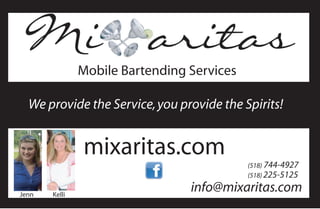 Mobile Bartending Services

  We provide the Service, you provide the Spirits!


               mixaritas.com
                                            (518) 744-4927
                                            (518) 225-5125

Jenn   Kelli
                                 info@mixaritas.com
 