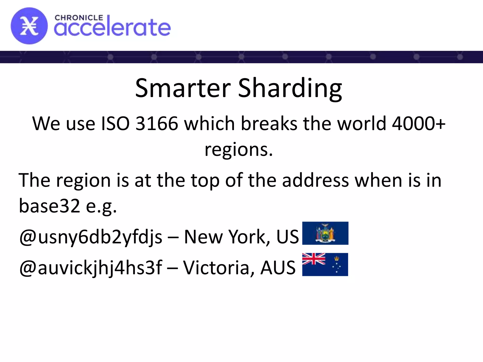 Smarter Sharding
We use ISO 3166 which breaks the world 4000+
regions.
The region is at the top of the address when is in
base32 e.g.
@usny6db2yfdjs – New York, US
@auvickjhj4hs3f – Victoria, AUS
 