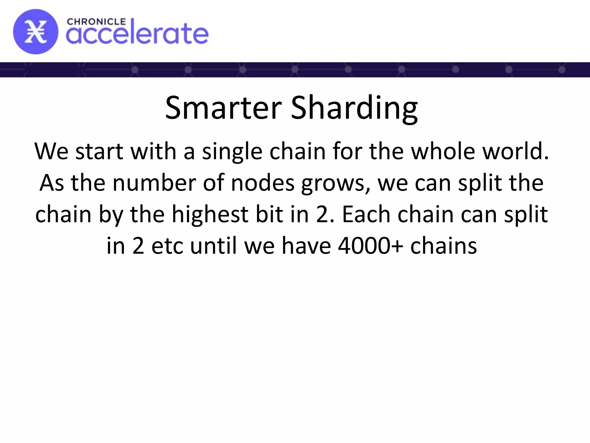 Smarter Sharding
We start with a single chain for the whole world.
As the number of nodes grows, we can split the
chain by the highest bit in 2. Each chain can split
in 2 etc until we have 4000+ chains
 