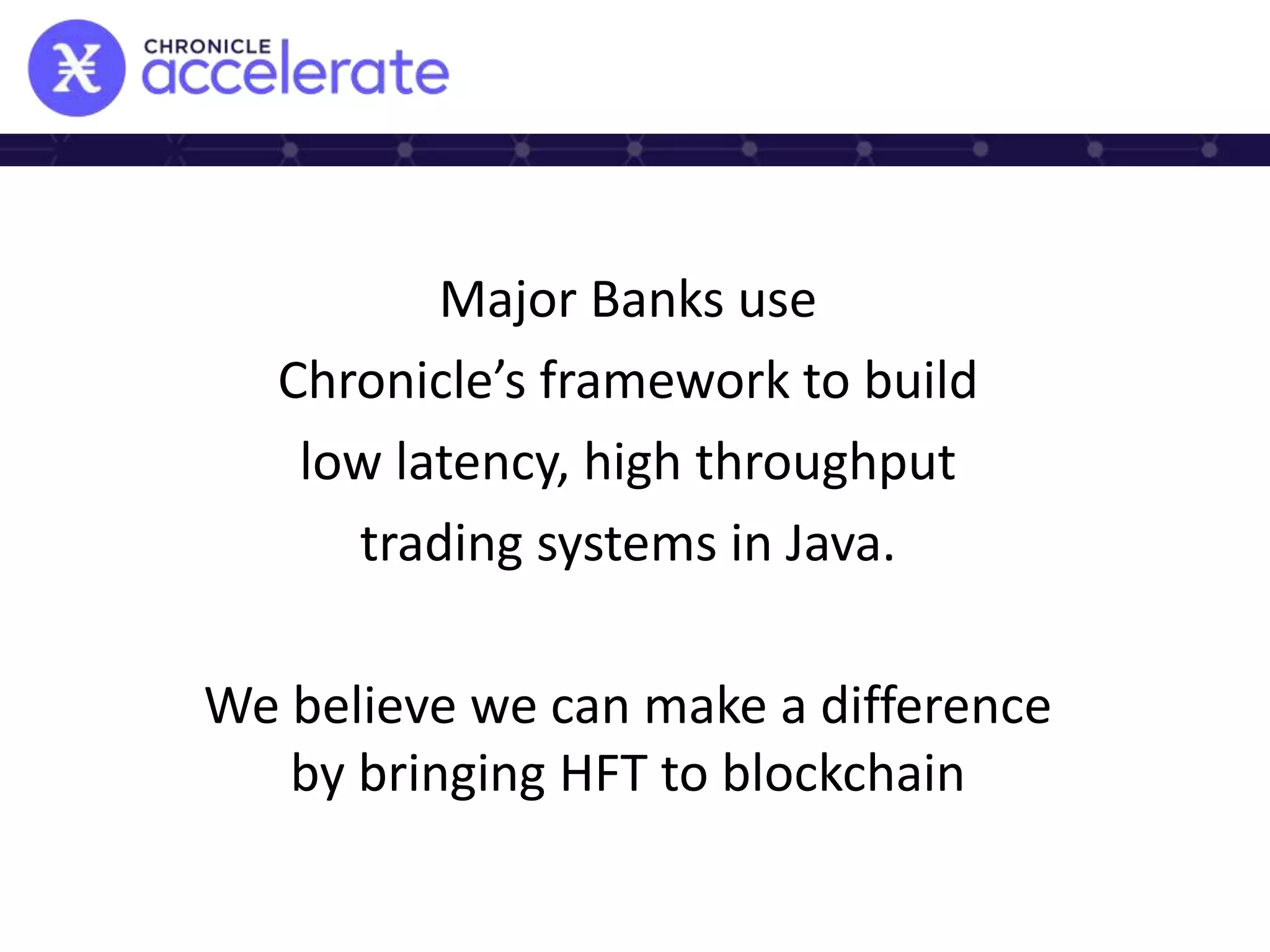 Major Banks use
Chronicle’s framework to build
low latency, high throughput
trading systems in Java.
We believe we can make a difference
by bringing HFT to blockchain
 