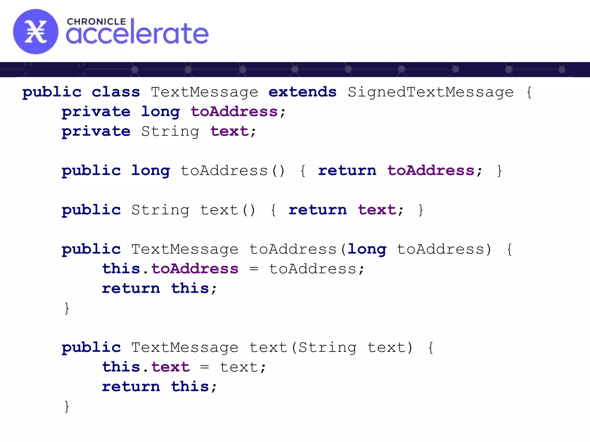 public class TextMessage extends SignedTextMessage {
private long toAddress;
private String text;
public long toAddress() { return toAddress; }
public String text() { return text; }
public TextMessage toAddress(long toAddress) {
this.toAddress = toAddress;
return this;
}
public TextMessage text(String text) {
this.text = text;
return this;
}
 