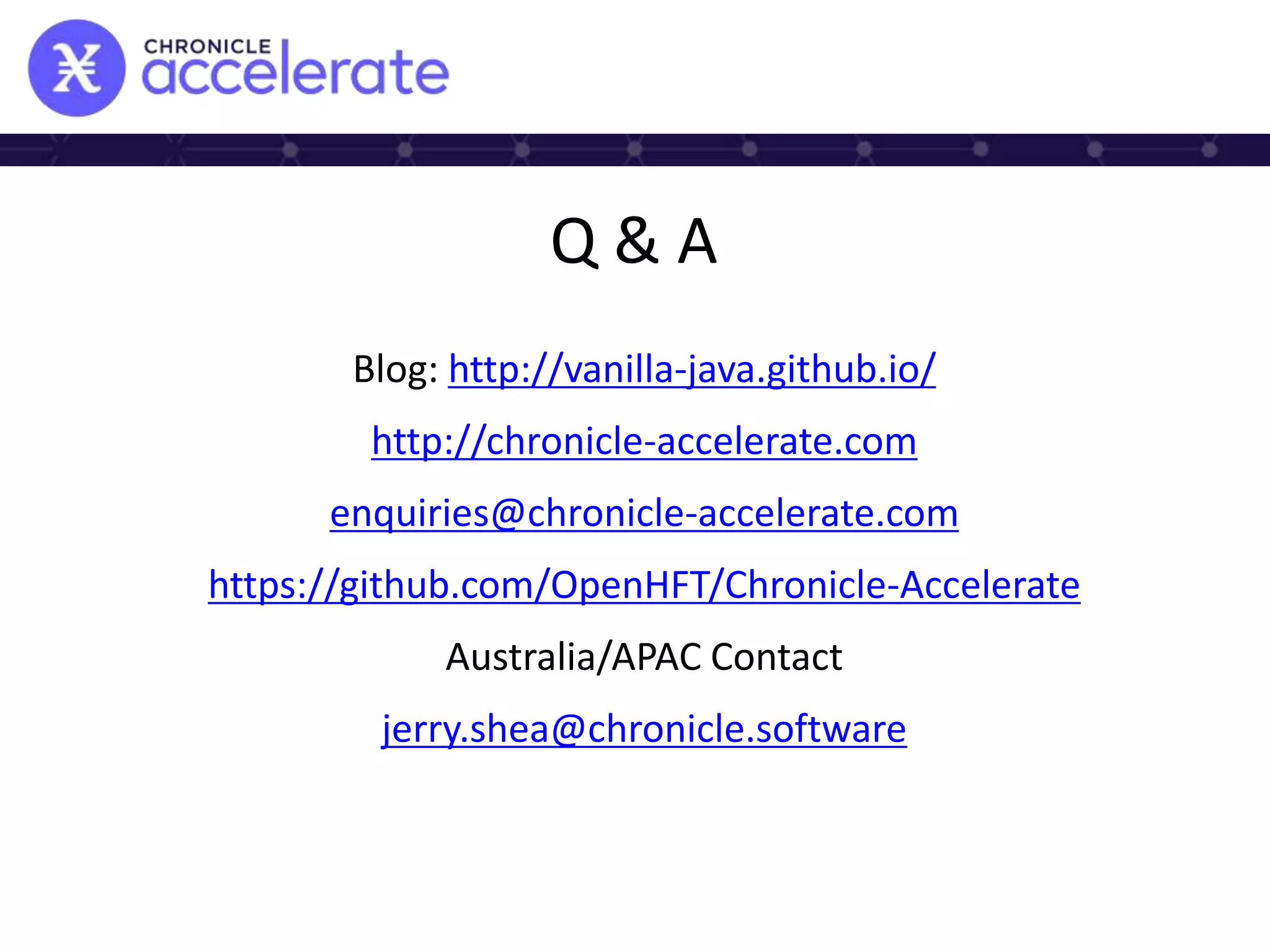 Q & A
Blog: http://vanilla-java.github.io/
http://chronicle-accelerate.com
enquiries@chronicle-accelerate.com
https://github.com/OpenHFT/Chronicle-Accelerate
Australia/APAC Contact
jerry.shea@chronicle.software
 