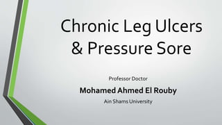 Chronic Leg Ulcers
& Pressure Sore
Professor Doctor
Mohamed Ahmed El Rouby
Ain Shams University
 