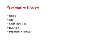 Summarize History
• Name
• Age
• Chief complaint
• Duration
• Important negatives
 