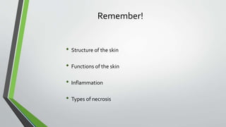 Remember!
• Structure of the skin
• Functions of the skin
• Inflammation
• Types of necrosis
 
