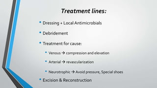 Treatment lines:
• Dressing + Local Antimicrobials
• Debridement
• Treatment for cause:
• Venous  compression and elevation
• Arterial  revascularization
• Neurotrophic  Avoid pressure, Special shoes
• Excision & Reconstruction
 