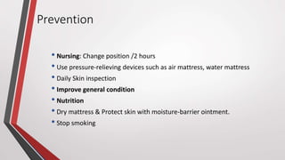 Prevention
• Nursing: Change position /2 hours
• Use pressure-relieving devices such as air mattress, water mattress
• Daily Skin inspection
• Improve general condition
• Nutrition
• Dry mattress & Protect skin with moisture-barrier ointment.
• Stop smoking
 