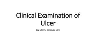 Clinical Examination of
Ulcer
Leg ulcer / pressure sore
 