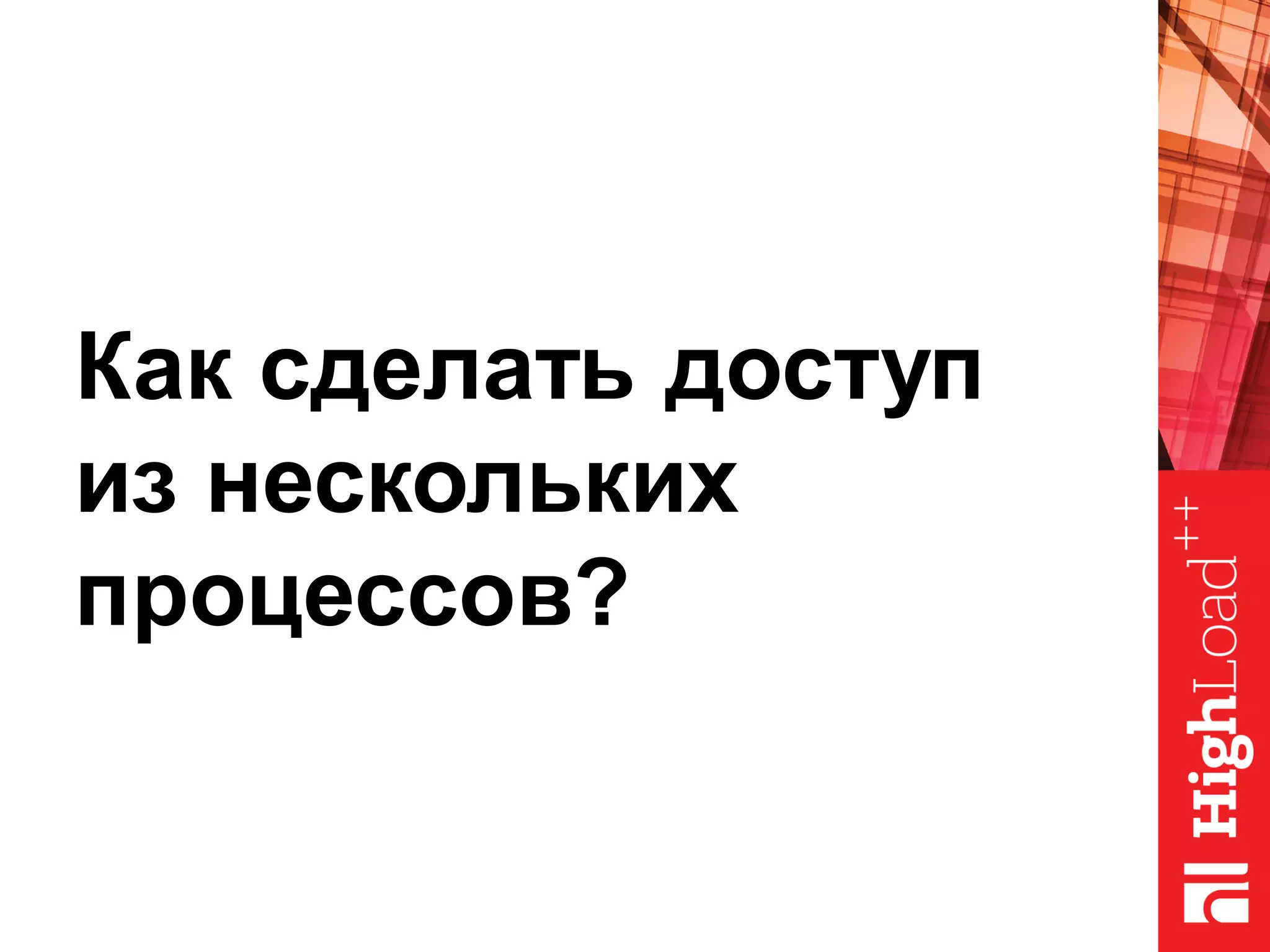 Как сделать доступ
из нескольких
процессов?
 