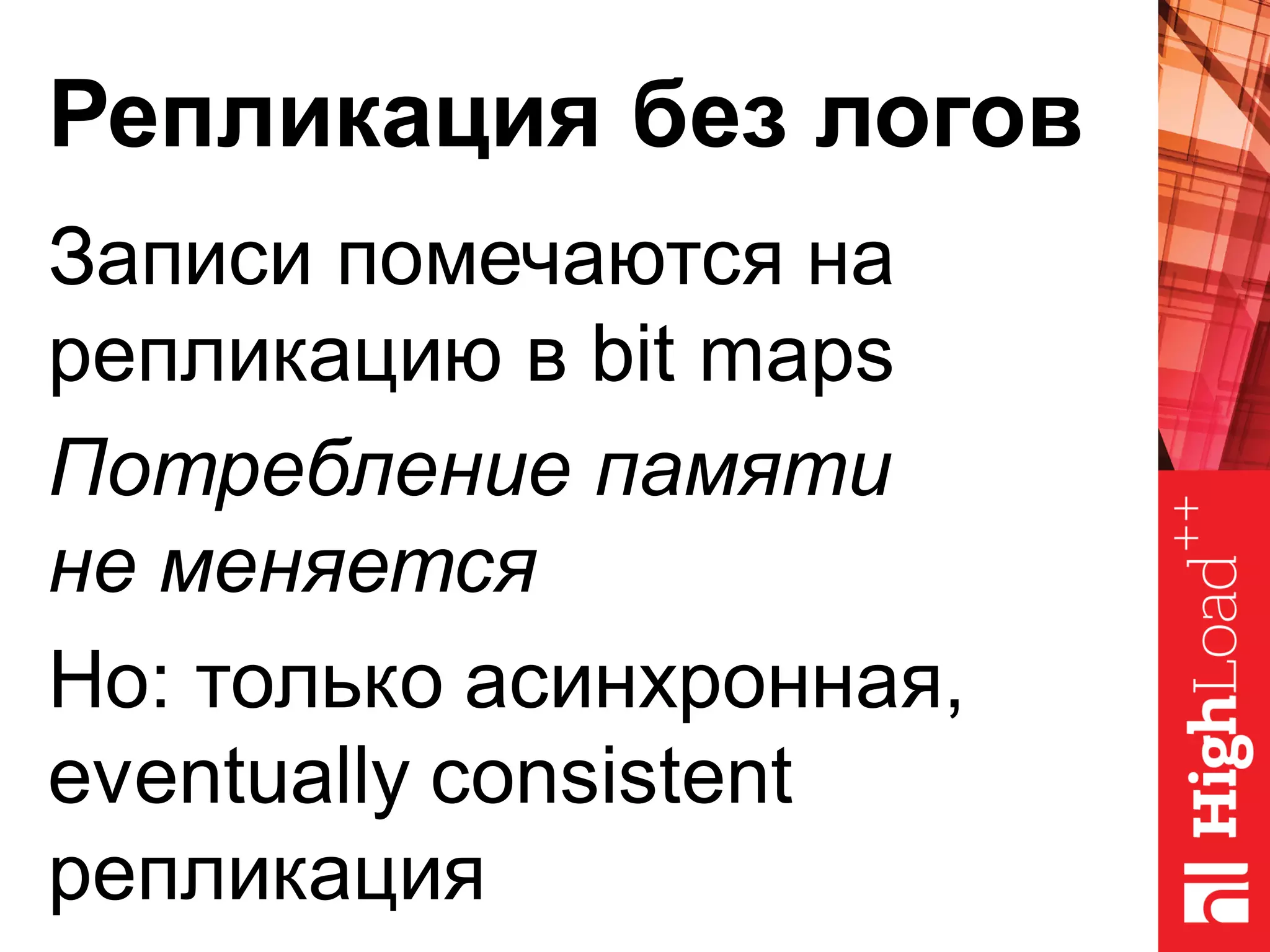 Репликация без логов
Записи помечаются на
репликацию в bit maps
Потребление памяти
не меняется
Но: только асинхронная,
eventually consistent
репликация
 