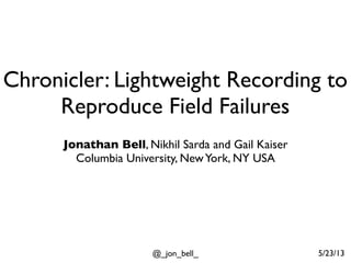 @_jon_bell_ 5/23/13
Chronicler: Lightweight Recording to
Reproduce Field Failures
Jonathan Bell, Nikhil Sarda and Gail Kaiser
Columbia University, NewYork, NY USA
 