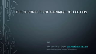 THE CHRONICLES OF GARBAGE COLLECTION
BY
Rupreet Singh Gujral (rupreetg@outlook.com)
Product Development / Architect / Entrepreneur
 