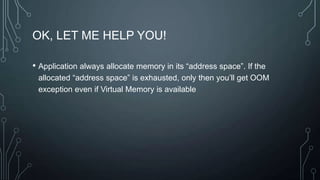 OK, LET ME HELP YOU!
• Application always allocate memory in its “address space”. If the
allocated “address space” is exhausted, only then you’ll get OOM
exception even if Virtual Memory is available
 