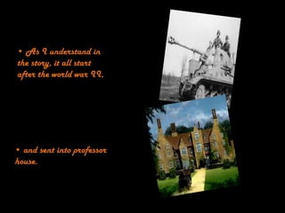 Summary:
• As I understand in
the story, it all start
after the world war II,




• and sent into professor
house.
 