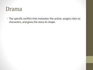 Drama
• The specific conflict that motivates the action, assigns roles to
characters, and gives the story its shape.
 