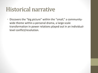 Historical narrative
• Discovers the “big picture” within the “small,” a community-
wide theme within a personal drama, a large-scale
transformation in power relations played out in an individual-
level conflict/resolution.
 