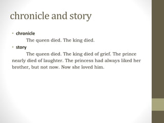 chronicle and story
• chronicle
The queen died. The king died.
• story
The queen died. The king died of grief. The prince
nearly died of laughter. The princess had always liked her
brother, but not now. Now she loved him.
 