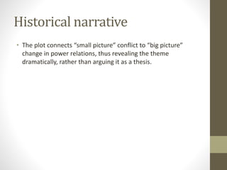 Historical narrative
• The plot connects “small picture” conflict to “big picture”
change in power relations, thus revealing the theme
dramatically, rather than arguing it as a thesis.
 