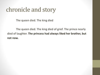 chronicle and story
The queen died. The king died
The queen died. The king died of grief. The prince nearly
died of laughter. The princess had always liked her brother, but
not now.
 