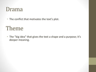 Drama
• The conflict that motivates the text’s plot.
Theme
• The “big idea” that gives the text a shape and a purpose; it’s
deeper meaning.
 