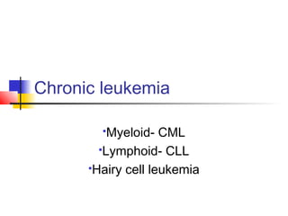 Chronic leukemia
Myeloid- CML
Lymphoid- CLL
Hairy cell leukemia
 