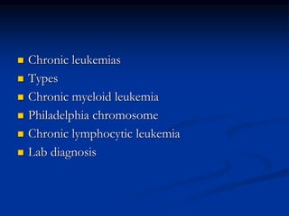  Chronic leukemias
 Types
 Chronic myeloid leukemia
 Philadelphia chromosome
 Chronic lymphocytic leukemia
 Lab diagnosis
 