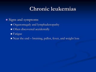 Chronic leukemias
 Signs and symptoms
 Organomegaly and lymphadenopathy
 Often discovered accidentally
 Fatigue
 Near the end – bruising, pallor, fever, and weight loss
 