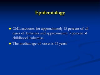 Epidemiology
 CML accounts for approximately 15 percent of all
cases of leukemia and approximately 3 percent of
childhood leukemias
 The median age of onset is 53 years
 