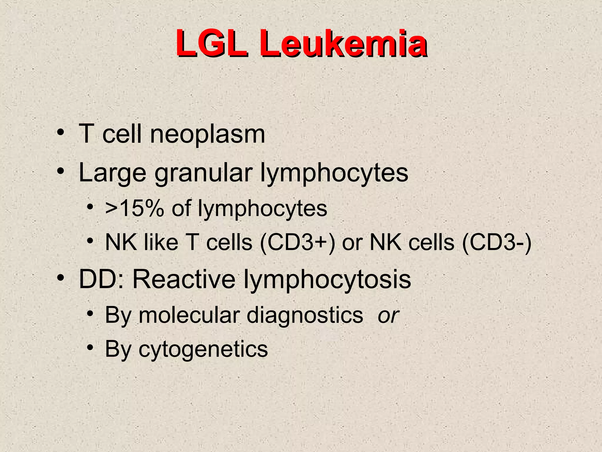 LGL LeukemiaLGL Leukemia
• T cell neoplasm
• Large granular lymphocytes
• >15% of lymphocytes
• NK like T cells (CD3+) or NK cells (CD3-)
• DD: Reactive lymphocytosis
• By molecular diagnostics or
• By cytogenetics
 