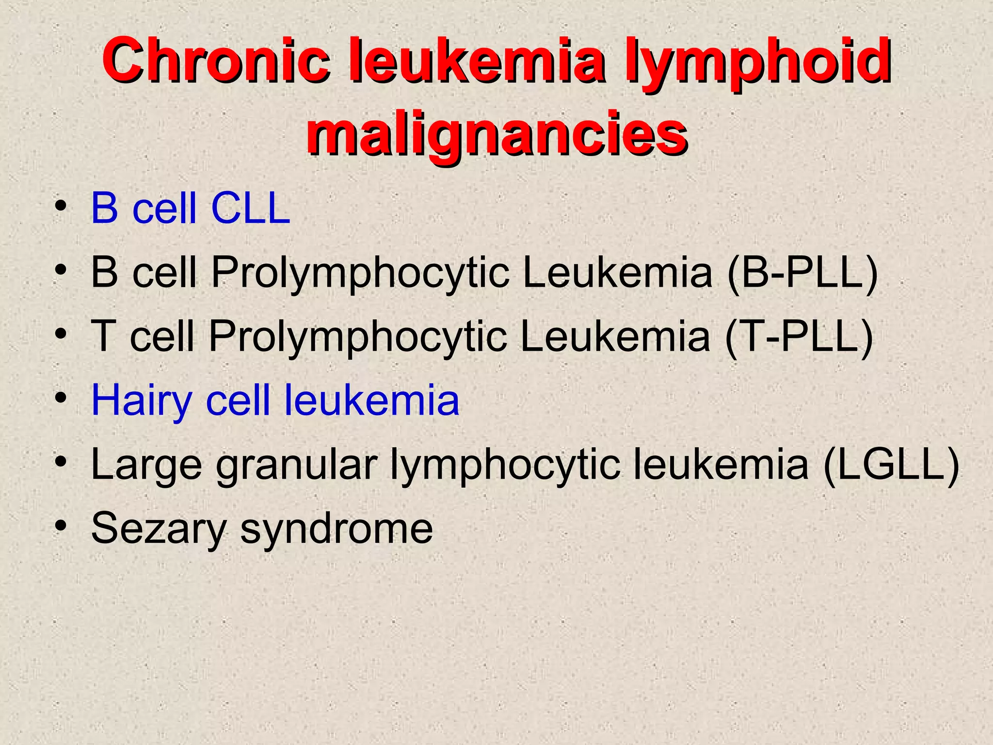 Chronic leukemia lymphoidChronic leukemia lymphoid
malignanciesmalignancies
• B cell CLL
• B cell Prolymphocytic Leukemia (B-PLL)
• T cell Prolymphocytic Leukemia (T-PLL)
• Hairy cell leukemia
• Large granular lymphocytic leukemia (LGLL)
• Sezary syndrome
 