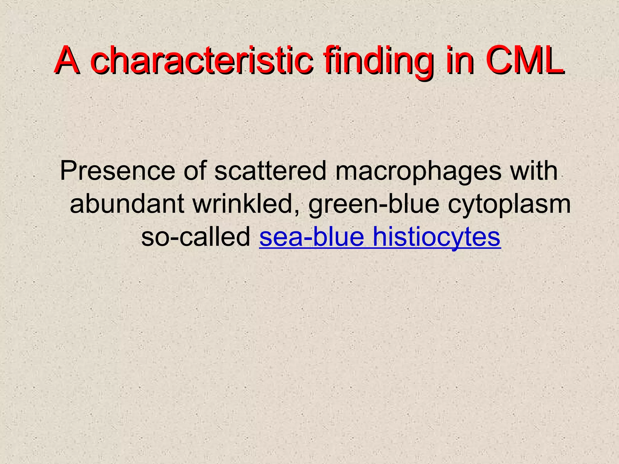A characteristic finding in CMLA characteristic finding in CML
Presence of scattered macrophages with
abundant wrinkled, green-blue cytoplasm
so-called sea-blue histiocytes
 