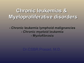 Chronic leukemias &Chronic leukemias &
Myeloproliferative disordersMyeloproliferative disorders
- Chronic leukemia lymphoid malignancies- Chronic leukemia lymphoid malignancies
- Chronic myeloid leukemia- Chronic myeloid leukemia
- Myelofibrosis- Myelofibrosis
Dr.CSBR.Prasad, M.D.
 