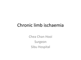 Chronic limb ischaemia
Chea Chan Hooi
Surgeon
Sibu Hospital
 