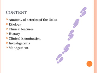 CONTENT
 Anatomy of arteries of the limbs
 Etiology
 Clinical features
 History
 Clinical Examination
 Investigations
 Management
 