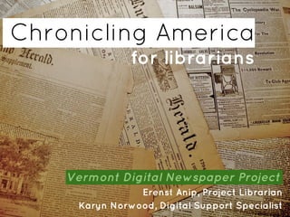 Chronicling America
for librarians
Vermont Digital Newspaper Project.
Erenst Anip, Project Librarian
Karyn Norwood, Digital Support Specialist
 