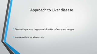 Approach to Liver disease
• Start with pattern, degree and duration of enzyme changes.
• Hepatocellular vs. cholestatic
 