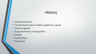 History
• Usually nonspecific
• Constitutional-malaise, listless, weight loss, nausea
• Alcohol ingestion
• Drugs-all of them, including IVDU
• Herbals
• Family history
• Transfusion
 