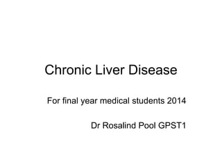Chronic Liver Disease
For final year medical students 2014
Dr Rosalind Pool GPST1
 