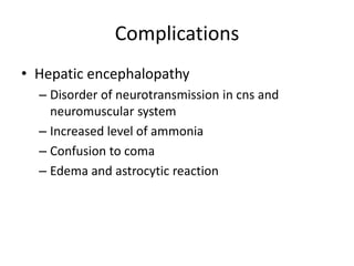 Complications
• Hepatic encephalopathy
  – Disorder of neurotransmission in cns and
    neuromuscular system
  – Increased level of ammonia
  – Confusion to coma
  – Edema and astrocytic reaction
 