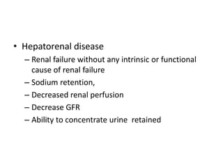 • Hepatorenal disease
  – Renal failure without any intrinsic or functional
    cause of renal failure
  – Sodium retention,
  – Decreased renal perfusion
  – Decrease GFR
  – Ability to concentrate urine retained
 