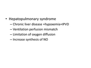 • Hepatopulmonary syndrome
  – Chronic liver disease +hypoxemia+IPVD
  – Ventilation perfusion mismatch
  – Limitation of oxygen diffusion
  – Increase synthesis of NO
 