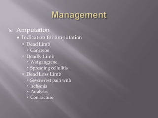 Amputation
 Indication for amputation
 Dead Limb
 Gangrene
 Deadly Limb
 Wet gangrene
 Spreading cellulitis
 Dead Loss Limb
 Severe rest pain with
 Ischemia
 Paralysis
 Contracture
 