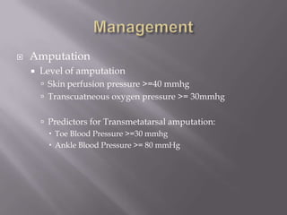  Amputation
 Level of amputation
 Skin perfusion pressure >=40 mmhg
 Transcuatneous oxygen pressure >= 30mmhg
 Predictors for Transmetatarsal amputation:
 Toe Blood Pressure >=30 mmhg
 Ankle Blood Pressure >= 80 mmHg
 