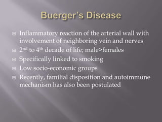  Inflammatory reaction of the arterial wall with
involvement of neighboring vein and nerves
 2nd to 4th decade of life; male>females
 Specifically linked to smoking
 Low socio-economic groups
 Recently, familial disposition and autoimmune
mechanism has also been postulated
 