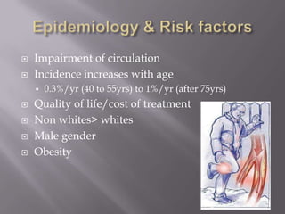  Impairment of circulation
 Incidence increases with age
 0.3%/yr (40 to 55yrs) to 1%/yr (after 75yrs)
 Quality of life/cost of treatment
 Non whites> whites
 Male gender
 Obesity
 