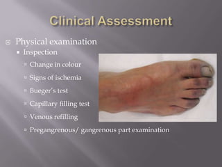  Physical examination
 Inspection
 Change in colour
 Signs of ischemia
 Bueger’s test
 Capillary filling test
 Venous refilling
 Pregangrenous/ gangrenous part examination
 