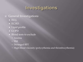  General Investigations
 ECG
 ECHO
 Lipid profile
 COPD
 Blood tests to exclude
 Anemia
 DM
 Deranged RFT
 High blood viscosity (polycythemia and thrombocythemia)
 