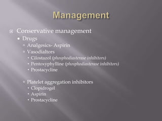  Conservative management
 Drugs
 Analgesics- Aspirin
 Vasodialtors
 Cilostazol (phosphodiasterase inhibitors)
 Pentoxyphylline (phosphodiasterase inhibitors)
 Prostacycline
 Platelet aggregation inhibitors
 Clopidrogel
 Aspirin
 Prostacycline
 